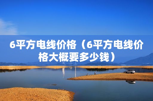 6平方电线价格（6平方电线价格大概要多少钱）