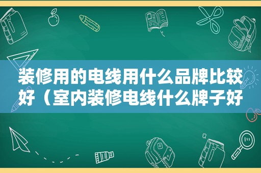 装修用的电线用什么品牌比较好（室内装修电线什么牌子好）