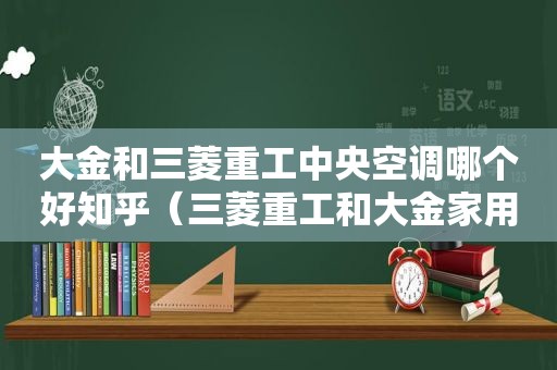 大金和三菱重工中央空调哪个好知乎（三菱重工和大金家用中央空调哪个好）