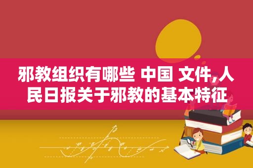 邪教组织有哪些 中国 文件,人民日报关于邪教的基本特征