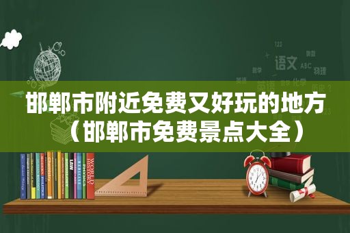 邯郸市附近免费又好玩的地方（邯郸市免费景点大全）