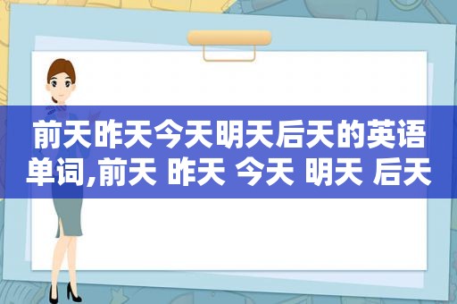 前天昨天今天明天后天的英语单词,前天 昨天 今天 明天 后天的英语怎么说