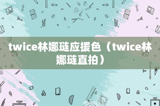 twice林娜琏应援色（twice林娜琏直拍）