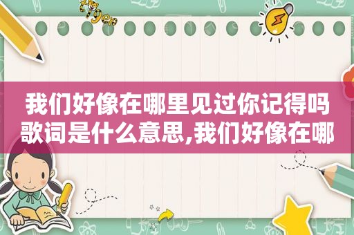 我们好像在哪里见过你记得吗歌词是什么意思,我们好像在哪里见过你歌曲