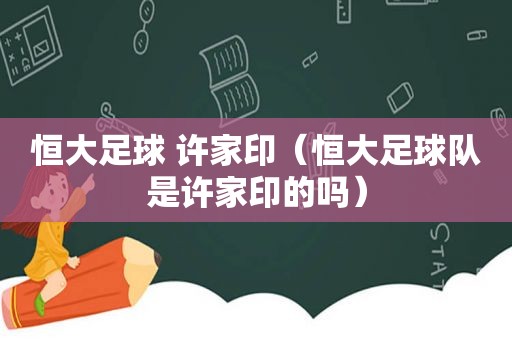 恒大足球 许家印（恒大足球队是许家印的吗）