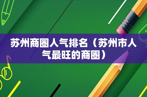 苏州商圈人气排名（苏州市人气最旺的商圈）