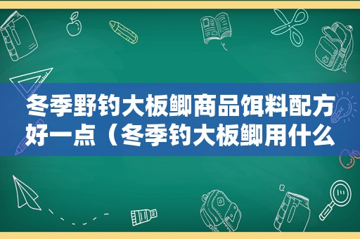 冬季野钓大板鲫商品饵料配方好一点（冬季钓大板鲫用什么饵料最好）