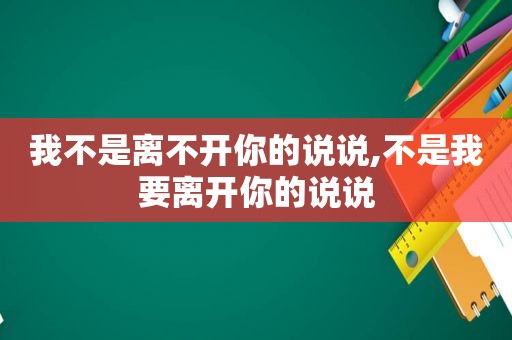 我不是离不开你的说说,不是我要离开你的说说