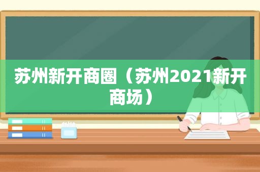 苏州新开商圈（苏州2021新开商场）