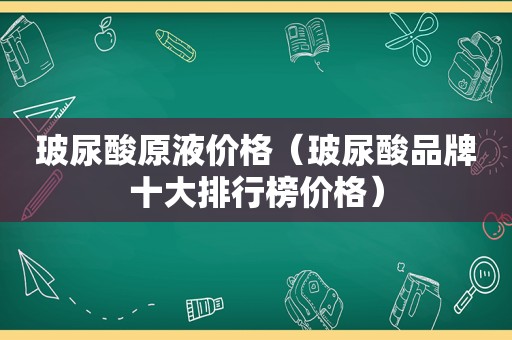 玻尿酸原液价格（玻尿酸品牌十大排行榜价格）