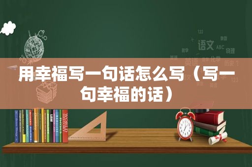 用幸福写一句话怎么写（写一句幸福的话）