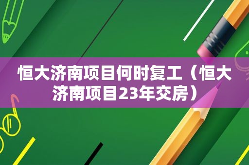 恒大济南项目何时复工（恒大济南项目23年交房）