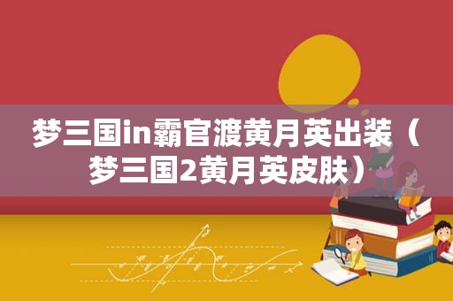 梦三国in霸官渡黄月英出装（梦三国2黄月英皮肤）