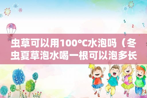 虫草可以用100℃水泡吗（冬虫夏草泡水喝一根可以泡多长）