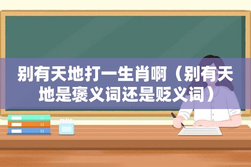 别有天地打一生肖啊（别有天地是褒义词还是贬义词）