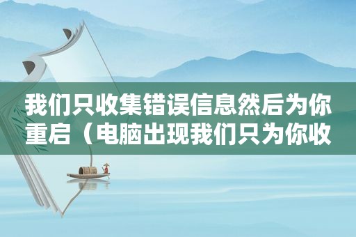 我们只收集错误信息然后为你重启（电脑出现我们只为你收集错误信息重新启动）