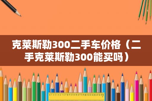 克莱斯勒300二手车价格（二手克莱斯勒300能买吗）