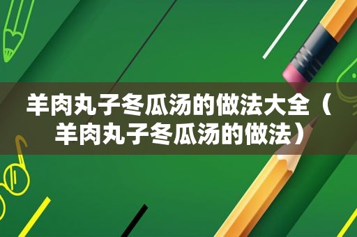 羊肉丸子冬瓜汤的做法大全（羊肉丸子冬瓜汤的做法）