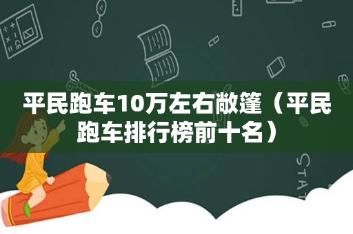 平民跑车10万左右敞篷（平民跑车排行榜前十名）