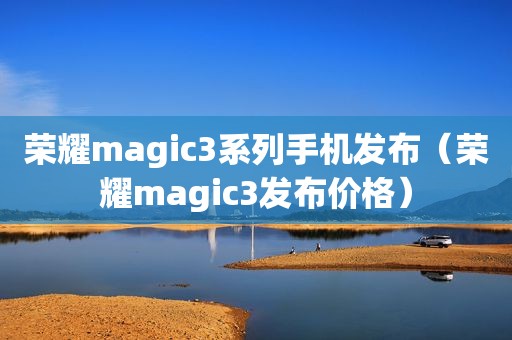 荣耀magic3系列手机发布（荣耀magic3发布价格）