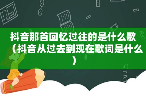 抖音那首回忆过往的是什么歌（抖音从过去到现在歌词是什么）