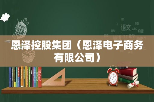 恩泽控股集团（恩泽电子商务有限公司）