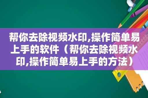 帮你去除视频水印,操作简单易上手的软件（帮你去除视频水印,操作简单易上手的方法）