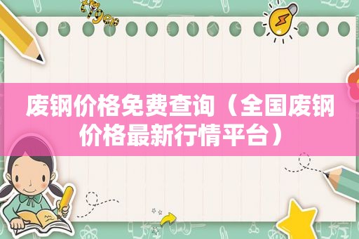 废钢价格免费查询（全国废钢价格最新行情平台）