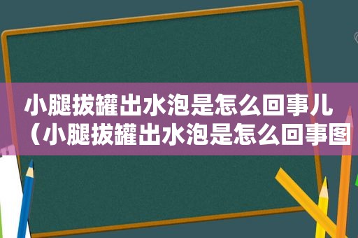 小腿拔罐出水泡是怎么回事儿（小腿拔罐出水泡是怎么回事图片）