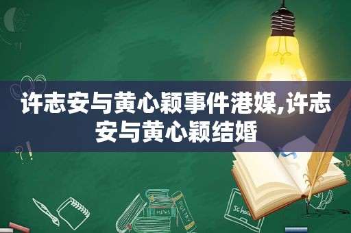 许志安与黄心颖事件港媒,许志安与黄心颖结婚