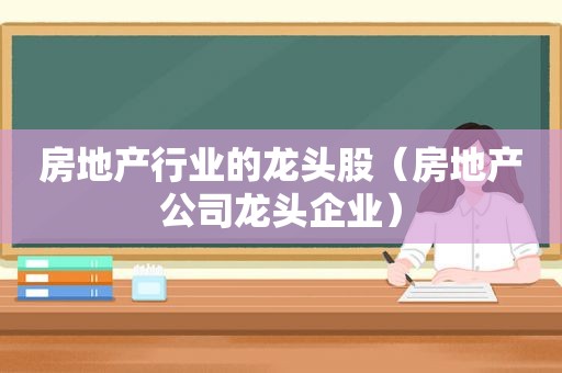 房地产行业的龙头股（房地产公司龙头企业）