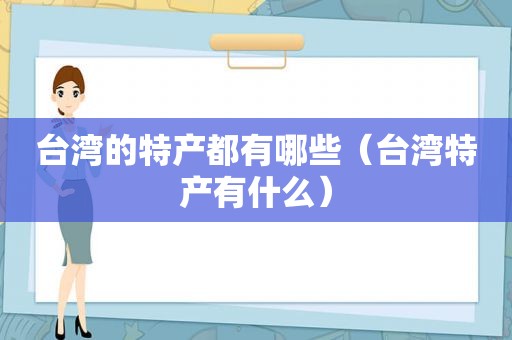 台湾的特产都有哪些（台湾特产有什么）