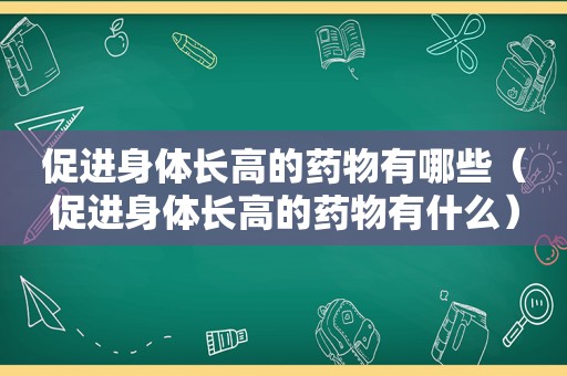 促进身体长高的药物有哪些（促进身体长高的药物有什么）