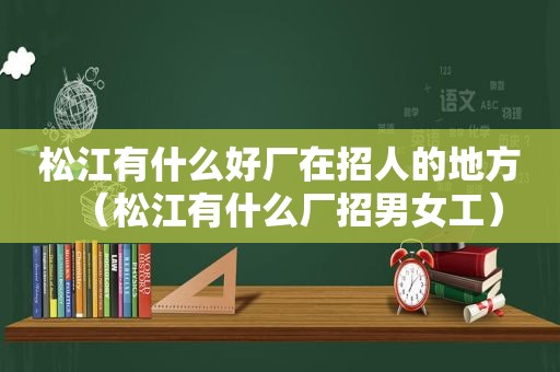 松江有什么好厂在招人的地方（松江有什么厂招男女工）