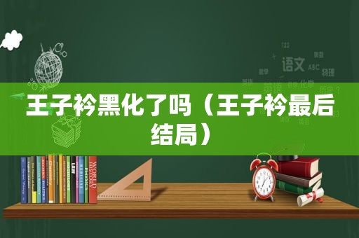 王子衿黑化了吗（王子衿最后结局）