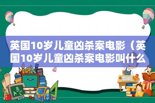 英国10岁儿童凶杀案电影（英国10岁儿童凶杀案电影叫什么）