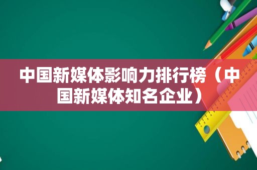 中国新媒体影响力排行榜（中国新媒体知名企业）