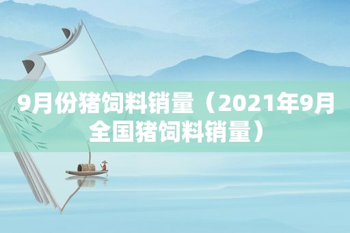 9月份猪饲料销量（2021年9月全国猪饲料销量）