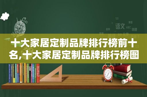 十大家居定制品牌排行榜前十名,十大家居定制品牌排行榜图片