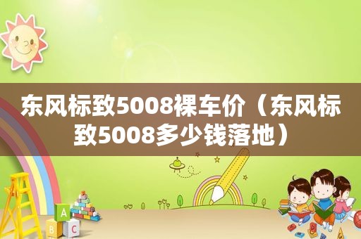 东风标致5008裸车价（东风标致5008多少钱落地）