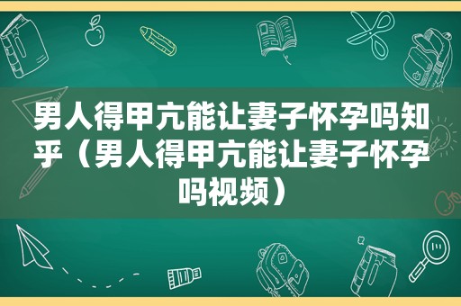 男人得甲亢能让妻子怀孕吗知乎（男人得甲亢能让妻子怀孕吗视频）