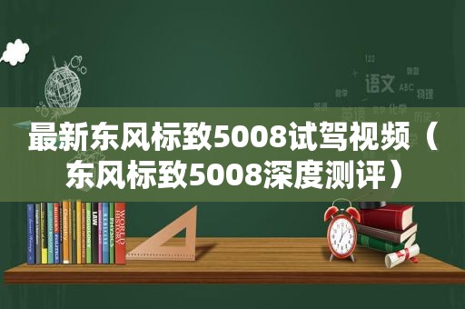 最新东风标致5008试驾视频（东风标致5008深度测评）