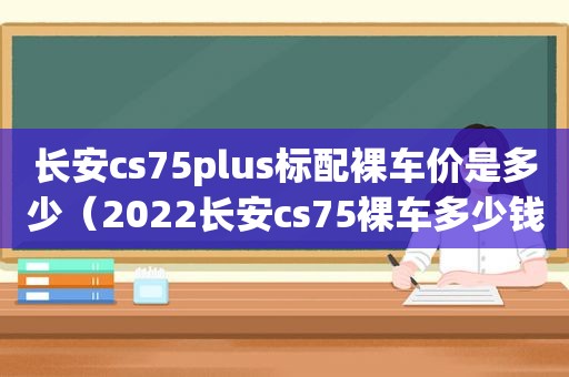 长安cs75plus标配裸车价是多少（2022长安cs75裸车多少钱）