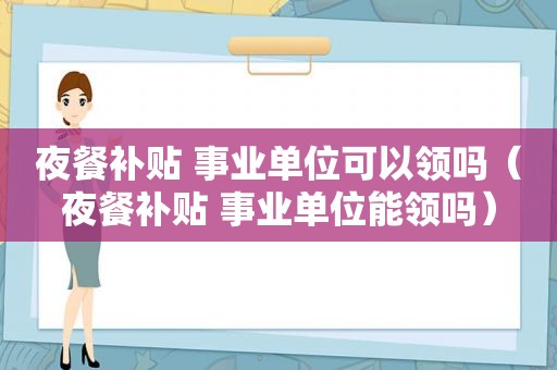 夜餐补贴 事业单位可以领吗（夜餐补贴 事业单位能领吗）