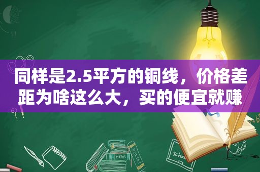 同样是2.5平方的铜线，价格差距为啥这么大，买的便宜就赚了吗