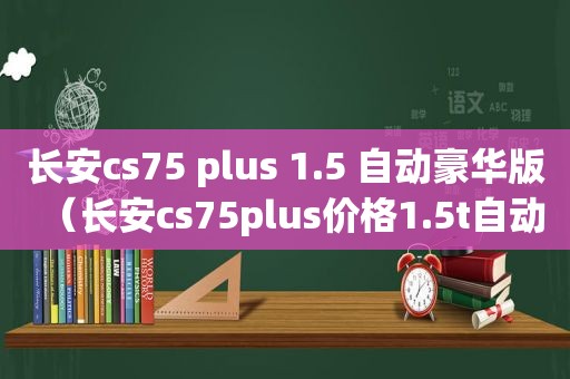 长安cs75 plus 1.5 自动豪华版（长安cs75plus价格1.5t自动豪华型怎么样）