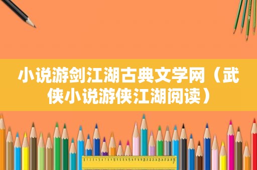 小说游剑江湖古典文学网（武侠小说游侠江湖阅读）