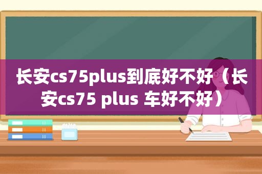 长安cs75plus到底好不好（长安cs75 plus 车好不好）