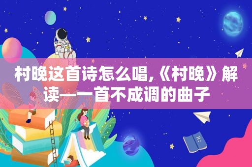 村晚这首诗怎么唱,《村晚》解读—一首不成调的曲子