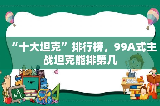 “十大坦克”排行榜，99A式主战坦克能排第几